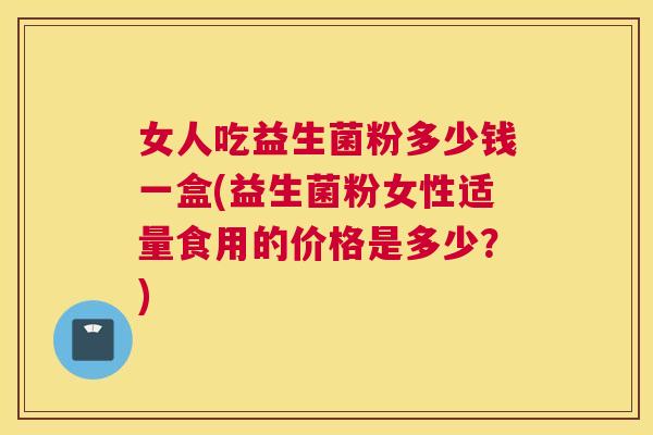 女人吃益生菌粉多少钱一盒(益生菌粉女性适量食用的价格是多少？)