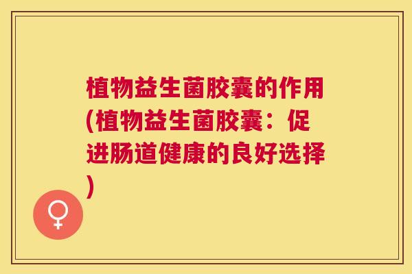 植物益生菌胶囊的作用(植物益生菌胶囊：促进肠道健康的良好选择)