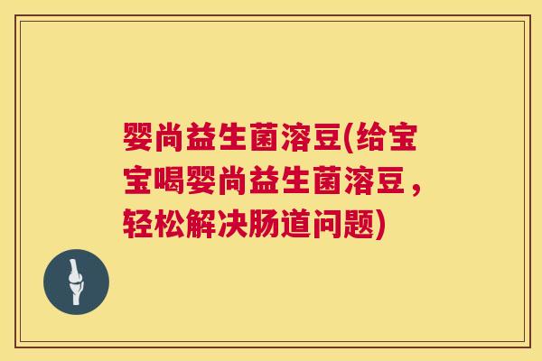 婴尚益生菌溶豆(给宝宝喝婴尚益生菌溶豆，轻松解决肠道问题)