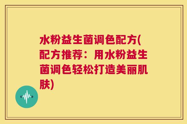 水粉益生菌调色配方(配方推荐：用水粉益生菌调色轻松打造美丽肌肤)