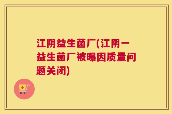 江阴益生菌厂(江阴一益生菌厂被曝因质量问题关闭)