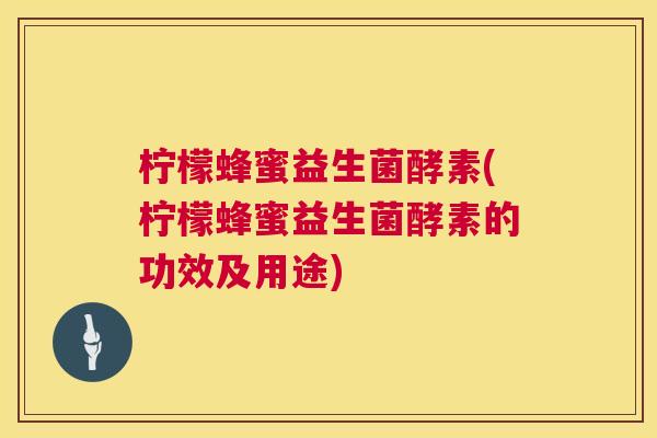 柠檬蜂蜜益生菌酵素(柠檬蜂蜜益生菌酵素的功效及用途)