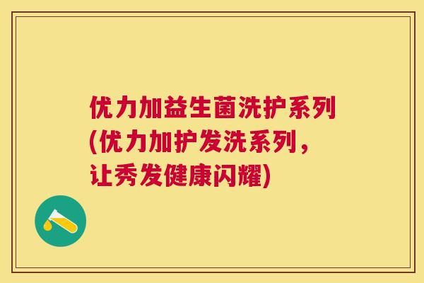 优力加益生菌洗护系列(优力加护发洗系列，让秀发健康闪耀)