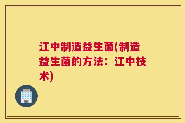 江中制造益生菌(制造益生菌的方法：江中技术)