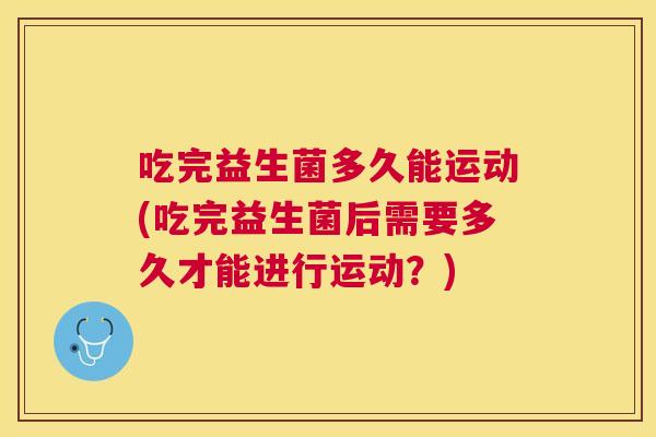 吃完益生菌多久能运动(吃完益生菌后需要多久才能进行运动？)