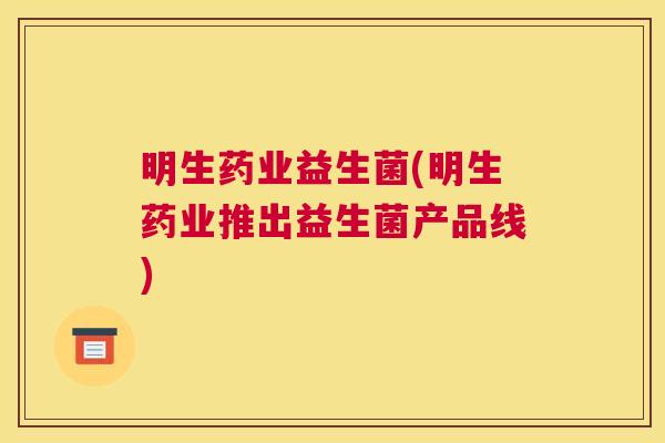 明生药业益生菌(明生药业推出益生菌产品线)