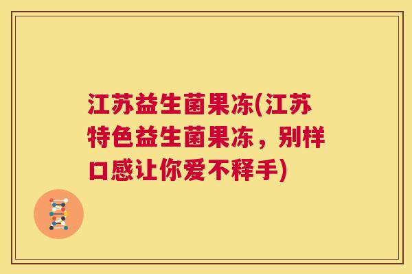 江苏益生菌果冻(江苏特色益生菌果冻，别样口感让你爱不释手)