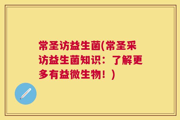常圣访益生菌(常圣采访益生菌知识：了解更多有益微生物！)