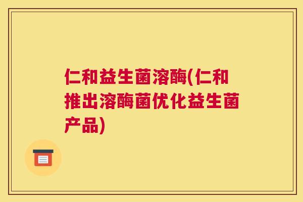 仁和益生菌溶酶(仁和推出溶酶菌优化益生菌产品)