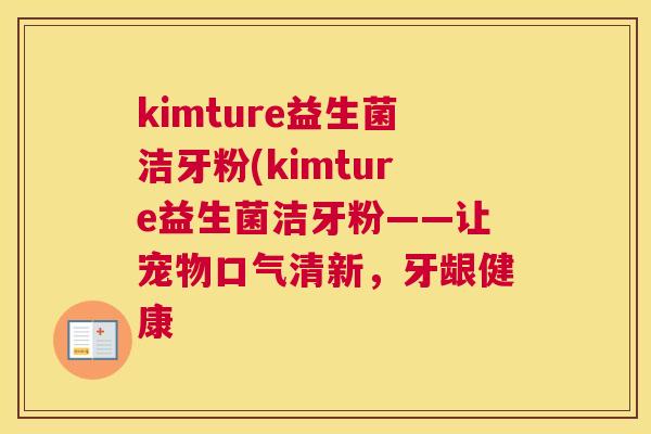 kimture益生菌洁牙粉(kimture益生菌洁牙粉——让宠物口气清新，牙龈健康