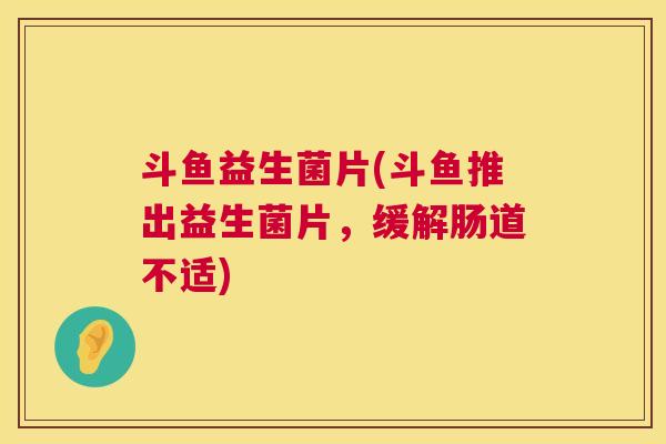斗鱼益生菌片(斗鱼推出益生菌片，缓解肠道不适)