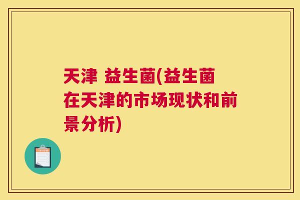 天津 益生菌(益生菌在天津的市场现状和前景分析)