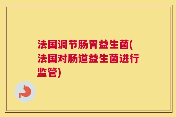 法国调节肠胃益生菌(法国对肠道益生菌进行监管)