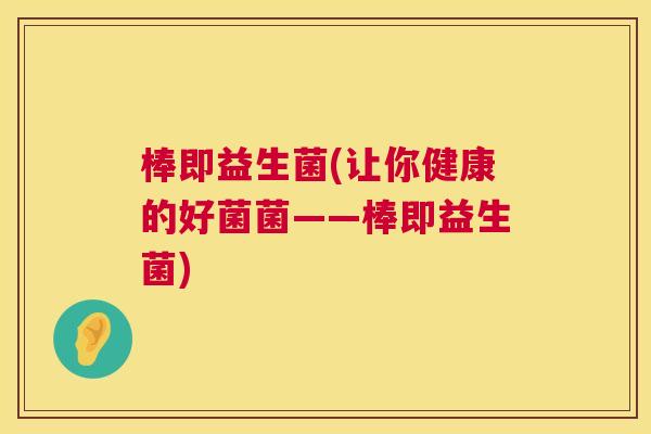 棒即益生菌(让你健康的好菌菌——棒即益生菌)