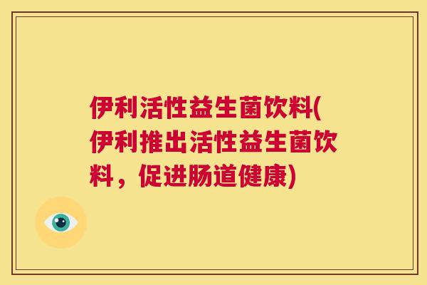 伊利活性益生菌饮料(伊利推出活性益生菌饮料，促进肠道健康)