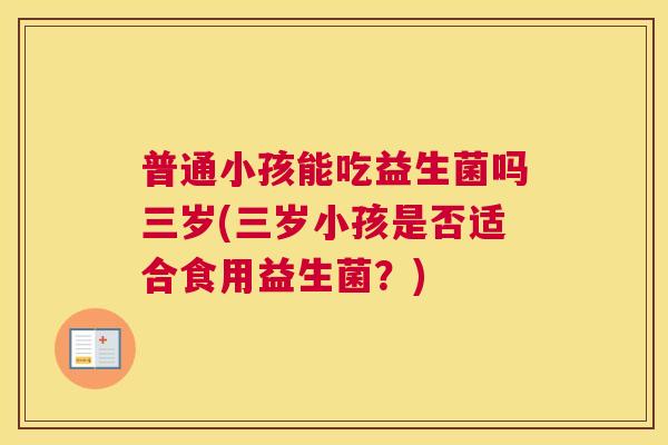 普通小孩能吃益生菌吗三岁(三岁小孩是否适合食用益生菌？)