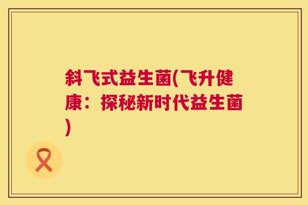 斜飞式益生菌(飞升健康：探秘新时代益生菌)