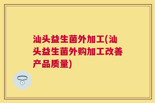 汕头益生菌外加工(汕头益生菌外购加工改善产品质量)