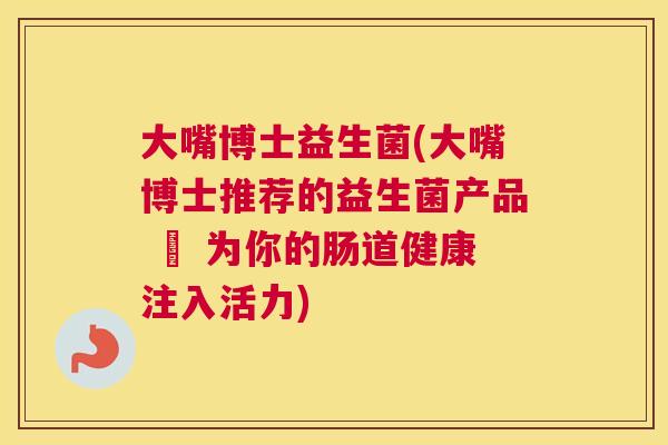 大嘴博士益生菌(大嘴博士推荐的益生菌产品 – 为你的肠道健康注入活力)