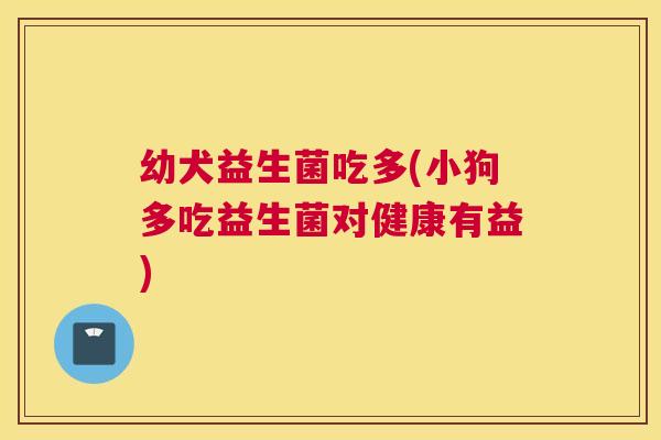 幼犬益生菌吃多(小狗多吃益生菌对健康有益)
