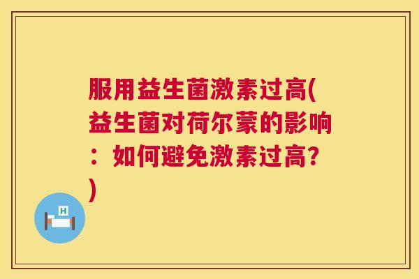 服用益生菌激素过高(益生菌对荷尔蒙的影响：如何避免激素过高？)