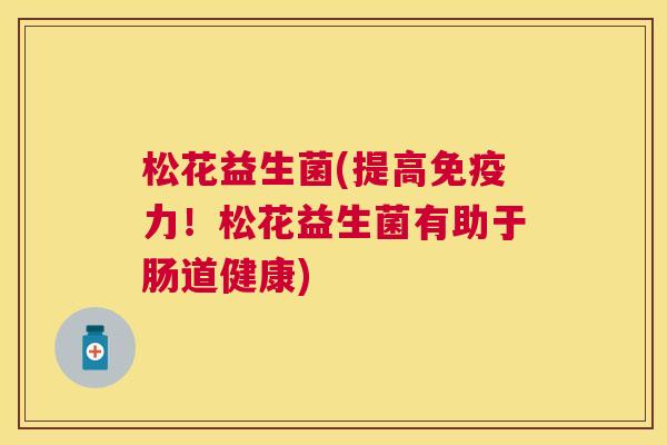 松花益生菌(提高免疫力！松花益生菌有助于肠道健康)