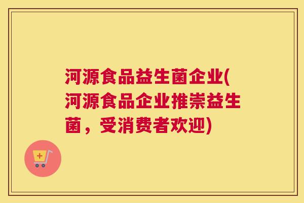 河源食品益生菌企业(河源食品企业推崇益生菌，受消费者欢迎)