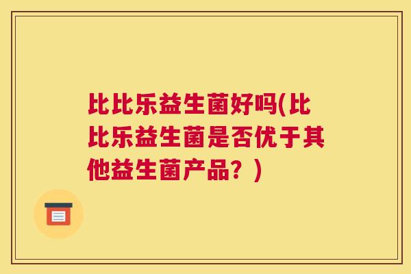 比比乐益生菌好吗(比比乐益生菌是否优于其他益生菌产品？)