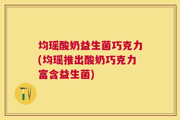 均瑶酸奶益生菌巧克力(均瑶推出酸奶巧克力富含益生菌)