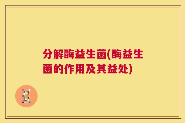 分解酶益生菌(酶益生菌的作用及其益处)