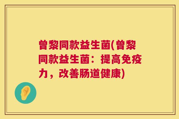 曾黎同款益生菌(曾黎同款益生菌：提高免疫力，改善肠道健康)