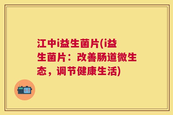 江中i益生菌片(i益生菌片：改善肠道微生态，调节健康生活)