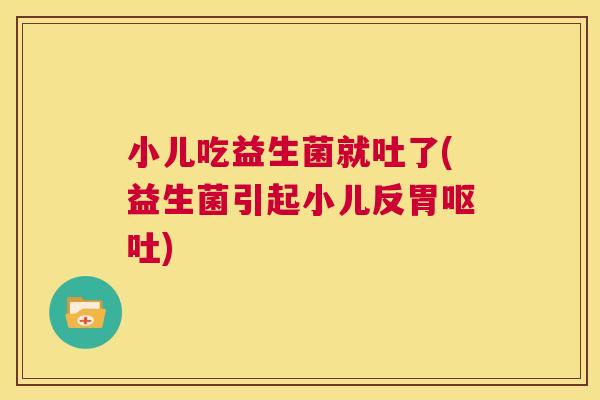 小儿吃益生菌就吐了(益生菌引起小儿反胃呕吐)