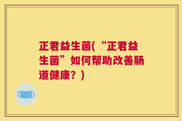 正君益生菌(“正君益生菌”如何帮助改善肠道健康？)
