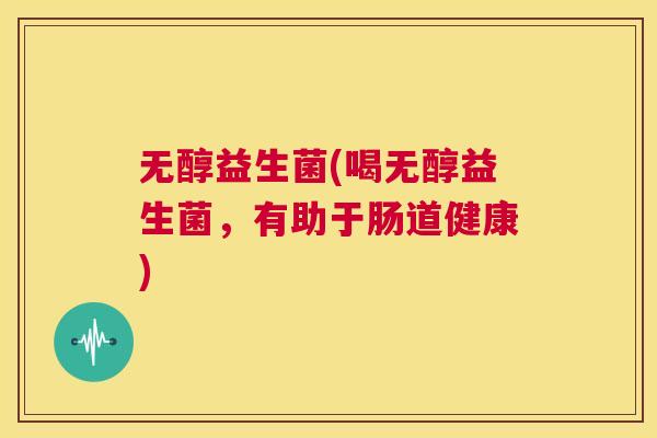无醇益生菌(喝无醇益生菌，有助于肠道健康)