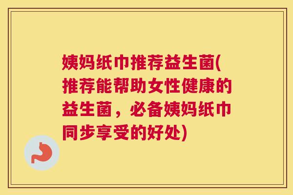 姨妈纸巾推荐益生菌(推荐能帮助女性健康的益生菌，必备姨妈纸巾同步享受的好处)