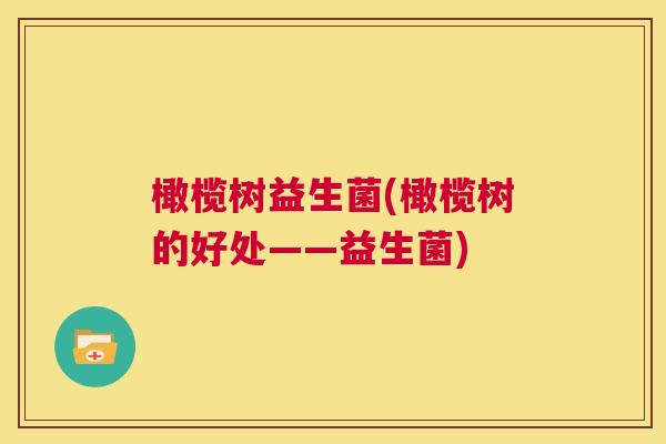 橄榄树益生菌(橄榄树的好处——益生菌)