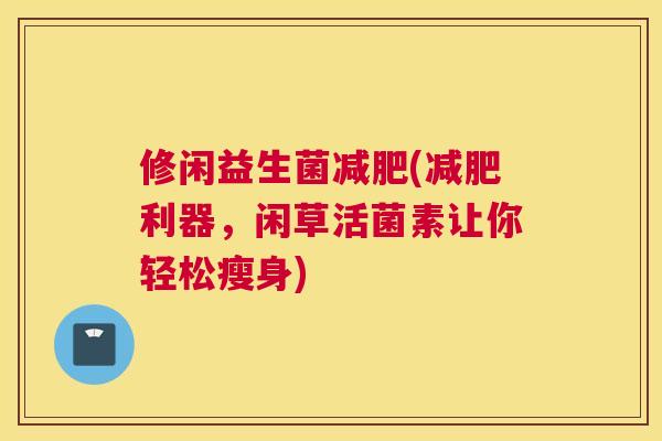修闲益生菌减肥(减肥利器，闲草活菌素让你轻松瘦身)
