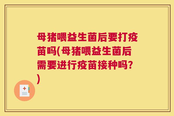 母猪喂益生菌后要打疫苗吗(母猪喂益生菌后需要进行疫苗接种吗？)