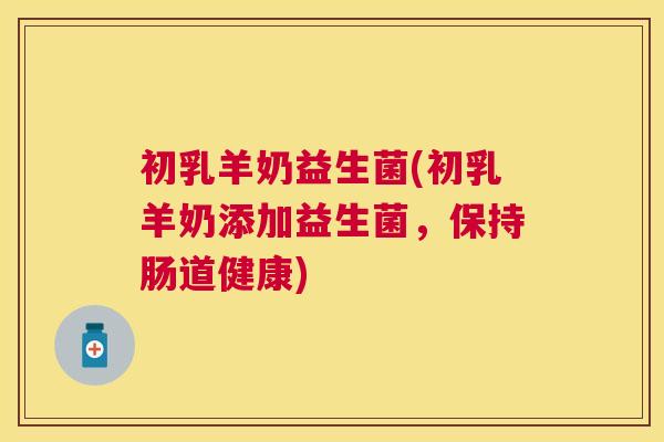 初乳羊奶益生菌(初乳羊奶添加益生菌，保持肠道健康)
