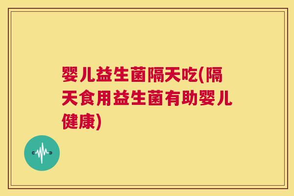 婴儿益生菌隔天吃(隔天食用益生菌有助婴儿健康)