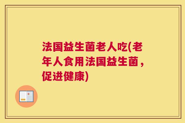 法国益生菌老人吃(老年人食用法国益生菌，促进健康)