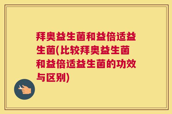 拜奥益生菌和益倍适益生菌(比较拜奥益生菌和益倍适益生菌的功效与区别)