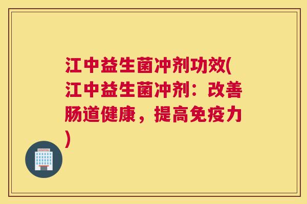 江中益生菌冲剂功效(江中益生菌冲剂：改善肠道健康，提高免疫力)