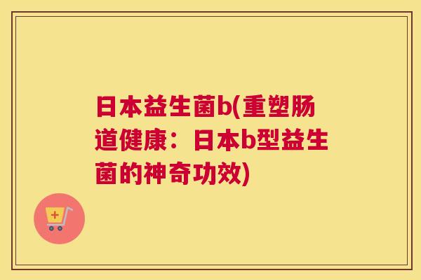 日本益生菌b(重塑肠道健康：日本b型益生菌的神奇功效)
