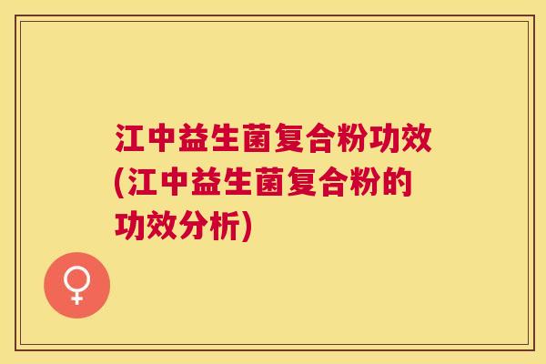 江中益生菌复合粉功效(江中益生菌复合粉的功效分析)
