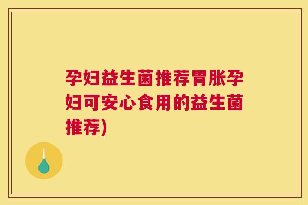 孕妇益生菌推荐胃胀孕妇可安心食用的益生菌推荐)