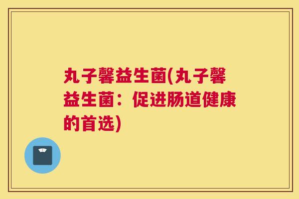 丸子馨益生菌(丸子馨益生菌：促进肠道健康的首选)