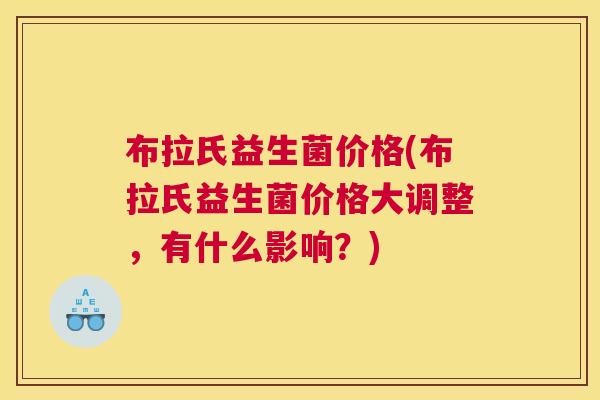 布拉氏益生菌价格(布拉氏益生菌价格大调整，有什么影响？)