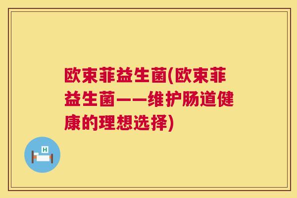 欧束菲益生菌(欧束菲益生菌——维护肠道健康的理想选择)